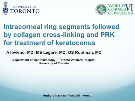 Intracorneal ring segments followed by collagen cross-linking and PRK for treatment of keratoconus A Iovieno, MD; ME Légaré, MD; DS Rootman, MD Department.