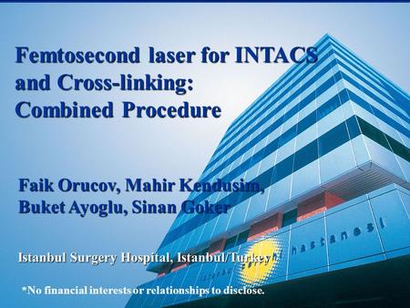 Femtosecond laser for INTACS and Cross-linking: Combined Procedure Faik Orucov, Mahir Kendusim, Buket Ayoglu, Sinan Goker Istanbul Surgery Hospital, Istanbul/Turkey.