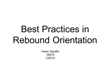 Best Practices in Rebound Orientation Karen Stauffer D6270 CSRYE.