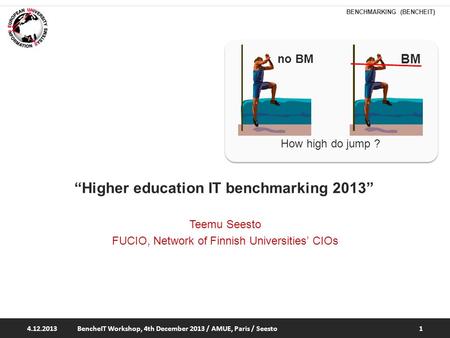 BENCHMARKING (BENCHEIT) How high do jump ? no BM “Higher education IT benchmarking 2013” Teemu Seesto FUCIO, Network of Finnish Universities’ CIOs 4.12.2013BencheIT.