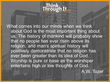 What comes into our minds when we think about God is the most important thing about us. The history of mankind will probably show that no people has ever.