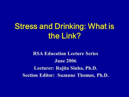 Stress and Drinking: What is the Link? RSA Education Lecture Series June 2006 Lecturer: Rajita Sinha, Ph.D. Section Editor: Suzanne Thomas, Ph.D.