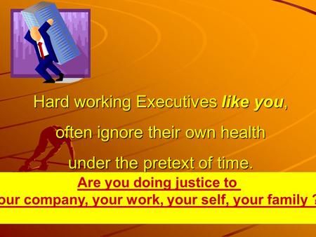 Hard working Executives like you, often ignore their own health under the pretext of time. Are you doing justice to your company, your work, your self,