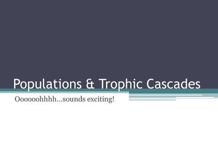 Populations & Trophic Cascades Oooooohhhh…sounds exciting!