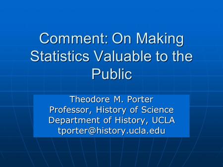 Comment: On Making Statistics Valuable to the Public Theodore M. Porter Professor, History of Science Department of History, UCLA