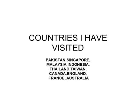 COUNTRIES I HAVE VISITED PAKISTAN,SINGAPORE, MALAYSIA,INDONESIA, THAILAND,TAIWAN, CANADA,ENGLAND, FRANCE, AUSTRALIA.