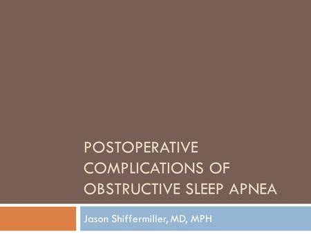 POSTOPERATIVE COMPLICATIONS OF OBSTRUCTIVE SLEEP APNEA Jason Shiffermiller, MD, MPH.