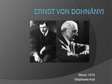 Music 1010 Stephanie Aud.  Born July 27, 1877 in Pozsony, Hungary  Father, Fredrick von Dohnányi was a professor of math and physics and a great lover.