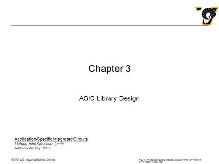 EGRE 427 Advanced Digital Design Figures from Application-Specific Integrated Circuits, Michael John Sebastian Smith, Addison Wesley, 1997 Chapter 3 ASIC.