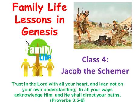 Family Life Lessons in Genesis Class 4: Jacob the Schemer Trust in the Lord with all your heart, and lean not on your own understanding; In all your ways.