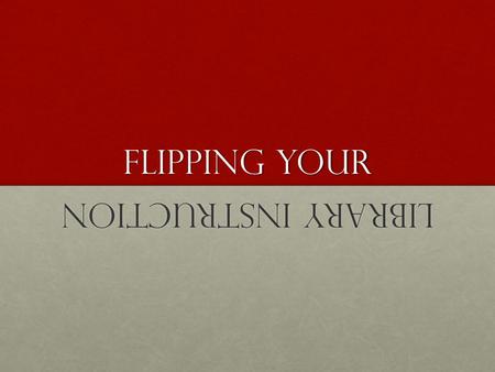 Flipping Your LIBRARY INSTRUCTION. WHAT IS THE FLIPPED CLASSROOM? Is it NEW PEDAGOGY? Does it mean HOMEWORK? Is it ONLINE TEACHING? How is this USEFUL.