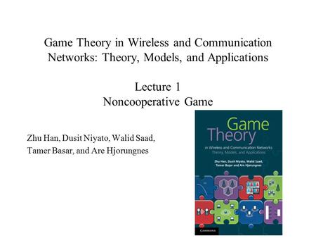 Game Theory in Wireless and Communication Networks: Theory, Models, and Applications Lecture 1 Noncooperative Game Zhu Han, Dusit Niyato, Walid Saad, Tamer.