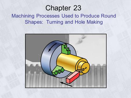 Chapter 23 Machining Processes Used to Produce Round Shapes: Turning and Hole Making.