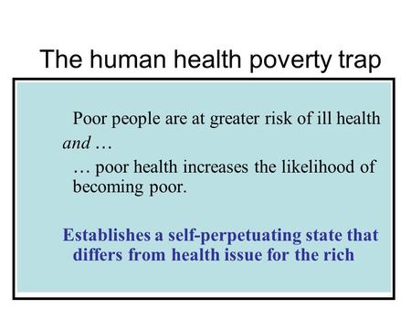 The human health poverty trap Poor people are at greater risk of ill health and … … poor health increases the likelihood of becoming poor. Establishes.