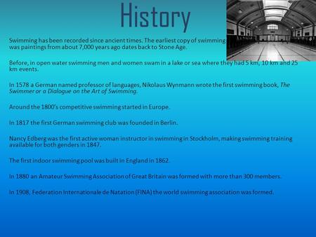 History Swimming has been recorded since ancient times. The earliest copy of swimming was paintings from about 7,000 years ago dates back to Stone Age.