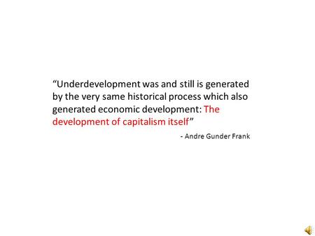 “Underdevelopment was and still is generated by the very same historical process which also generated economic development: The development of capitalism.