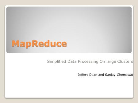 MapReduce Simplified Data Processing On large Clusters Jeffery Dean and Sanjay Ghemawat.