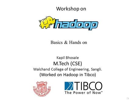 Workshop on Basics & Hands on Kapil Bhosale M.Tech (CSE) Walchand College of Engineering, Sangli. (Worked on Hadoop in Tibco) 1.