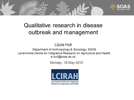 Qualitative research in disease outbreak and management Lizzie Hull Department of Anthropology & Sociology, SOAS Leverhulme Centre for Integrative Research.