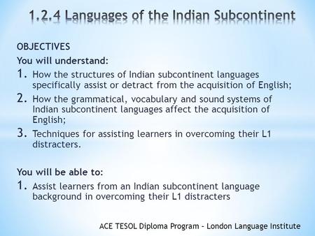 ACE TESOL Diploma Program – London Language Institute OBJECTIVES You will understand: 1. How the structures of Indian subcontinent languages specifically.