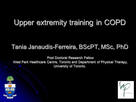 Upper extremity training in COPD Tania Janaudis-Ferreira, BScPT, MSc, PhD Post Doctoral Research Fellow West Park Healthcare Centre, Toronto and Department.