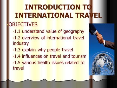 INTRODUCTION TO INTERNATIONAL TRAVEL OBJECTIVES 1.1 understand value of geography 1.2 overview of international travel industry 1.3 explain why people.