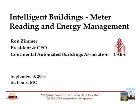 Intelligent Buildings - Meter Reading and Energy Management Ron Zimmer President & CEO Continental Automated Buildings Association September 8, 2003 St.