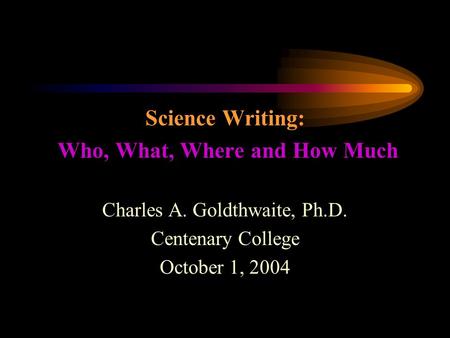 Science Writing: Who, What, Where and How Much Charles A. Goldthwaite, Ph.D. Centenary College October 1, 2004.