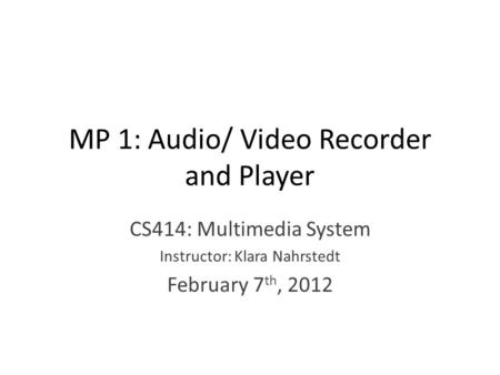 MP 1: Audio/ Video Recorder and Player CS414: Multimedia System Instructor: Klara Nahrstedt February 7 th, 2012.