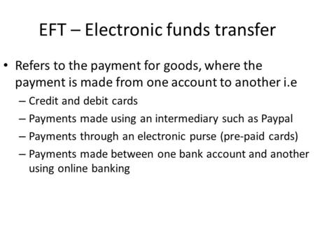 EFT – Electronic funds transfer Refers to the payment for goods, where the payment is made from one account to another i.e – Credit and debit cards – Payments.