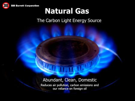 Natural Gas The Carbon Light Energy Source Abundant, Clean, Domestic Reduces air pollution, carbon emissions and our reliance on foreign oil Abundant,