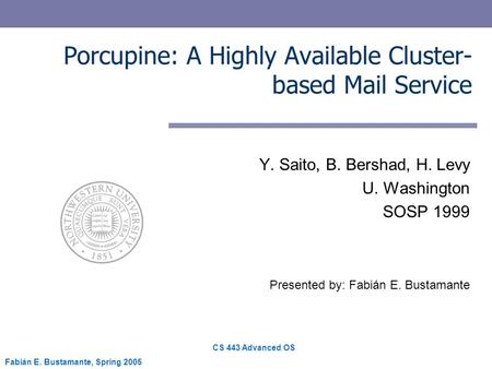 CS 443 Advanced OS Fabián E. Bustamante, Spring 2005 Porcupine: A Highly Available Cluster- based Mail Service Y. Saito, B. Bershad, H. Levy U. Washington.