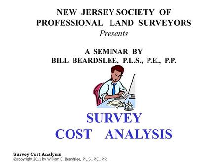 Survey Cost Analysis ©copyright 2011 by William E. Beardslee, P.L.S., P.E., P.P. NEW JERSEY SOCIETY OF PROFESSIONAL LAND SURVEYORS Presents A SEMINAR.