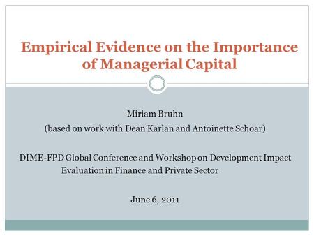 Empirical Evidence on the Importance of Managerial Capital Miriam Bruhn (based on work with Dean Karlan and Antoinette Schoar) DIME-FPD Global Conference.