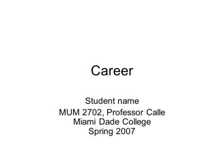 Career Student name MUM 2702, Professor Calle Miami Dade College Spring 2007.