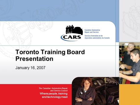 The Canadian Automotive Repair and Service Council Where people, training and technology meet Toronto Training Board Presentation January 16, 2007.