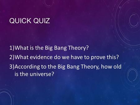 QUICK QUIZ 1)What is the Big Bang Theory? 2)What evidence do we have to prove this? 3)According to the Big Bang Theory, how old is the universe?