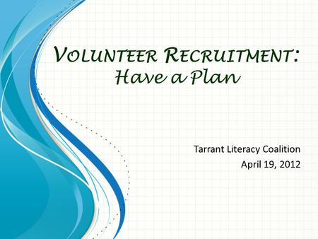 V OLUNTEER R ECRUITMENT : Have a Plan Tarrant Literacy Coalition April 19, 2012.