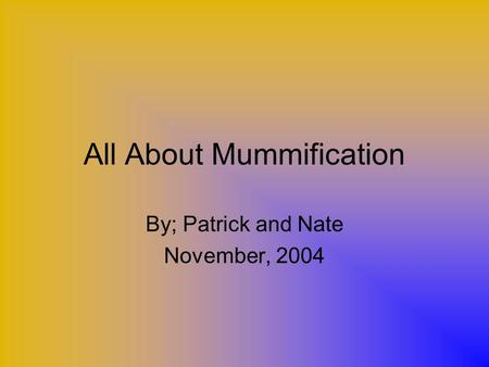 All About Mummification By; Patrick and Nate November, 2004.