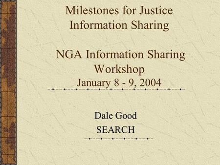 Milestones for Justice Information Sharing NGA Information Sharing Workshop January 8 - 9, 2004 Dale Good SEARCH.