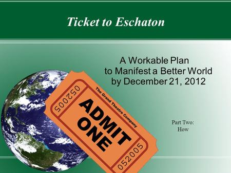 Ticket to Eschaton A Workable Plan to Manifest a Better World by December 21, 2012 Part Two: How.