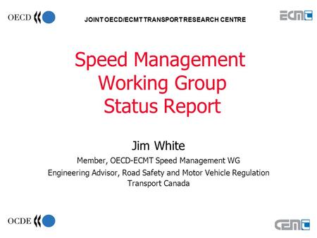 JOINT OECD/ECMT TRANSPORT RESEARCH CENTRE Speed Management Working Group Status Report Jim White Member, OECD-ECMT Speed Management WG Engineering Advisor,