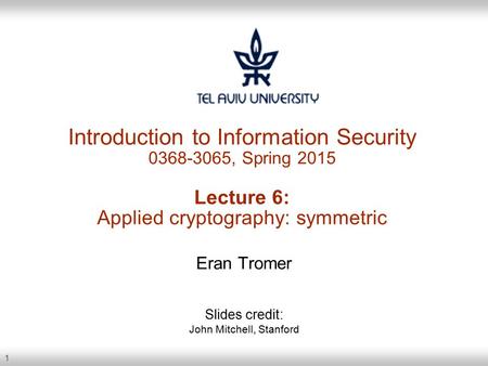 1 Introduction to Information Security 0368-3065, Spring 2015 Lecture 6: Applied cryptography: symmetric Eran Tromer Slides credit: John Mitchell, Stanford.