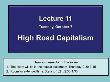 Lecture 11 Tuesday, October 7 High Road Capitalism Announcements for the exam: 1.The exam will be in the regular classroom, Thursday, 2:30-3:45 2.Room.