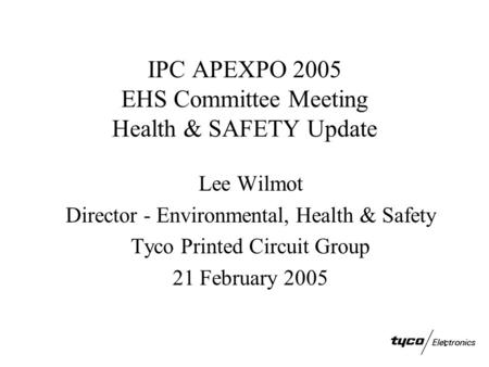 1 IPC APEXPO 2005 EHS Committee Meeting Health & SAFETY Update Lee Wilmot Director - Environmental, Health & Safety Tyco Printed Circuit Group 21 February.