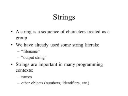 Strings A string is a sequence of characters treated as a group We have already used some string literals: –“filename” –“output string” Strings are important.