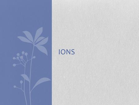 IONS. Ions Charged particles which form when an atom (or group of atoms) gains or loses electrons.