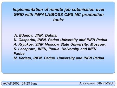 Implementation of remote job submission over GRID with IMPALA/BOSS CMS MC production tools * A. Edunov, JINR, Dubna, U. Gasparini, INFN, Padua University.