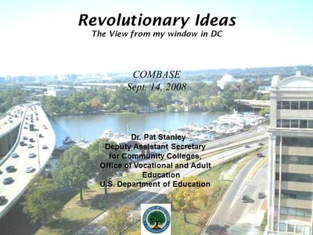 Revolutionary Ideas The View from my window in DC COMBASE Sept. 14, 2008 Dr. Pat Stanley Deputy Assistant Secretary for Community Colleges, Office of Vocational.