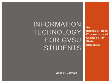 An introduction to IT resources at Grand Valley State University INFORMATION TECHNOLOGY FOR GVSU STUDENTS Vince St. Germain.